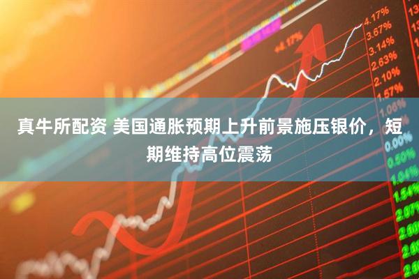 真牛所配资 美国通胀预期上升前景施压银价，短期维持高位震荡