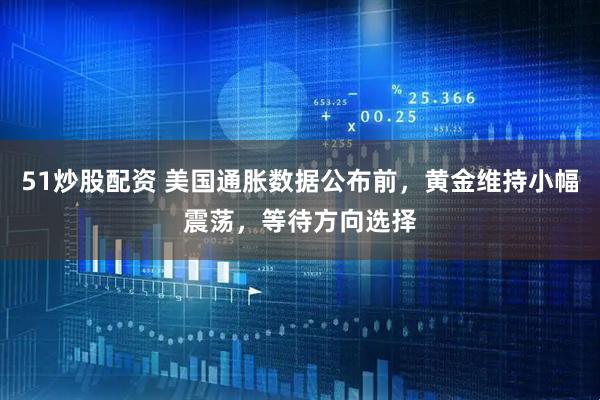 51炒股配资 美国通胀数据公布前，黄金维持小幅震荡，等待方向选择