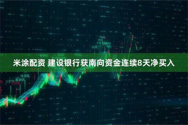 米涂配资 建设银行获南向资金连续8天净买入