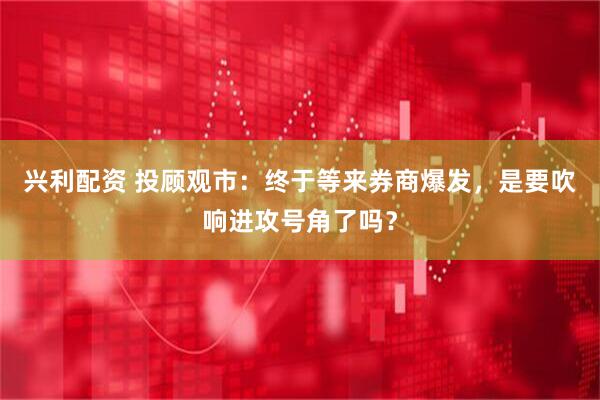 兴利配资 投顾观市：终于等来券商爆发，是要吹响进攻号角了吗？