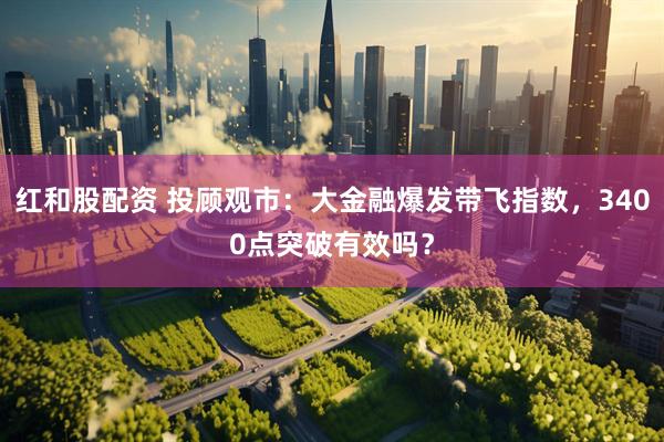 红和股配资 投顾观市：大金融爆发带飞指数，3400点突破有效吗？