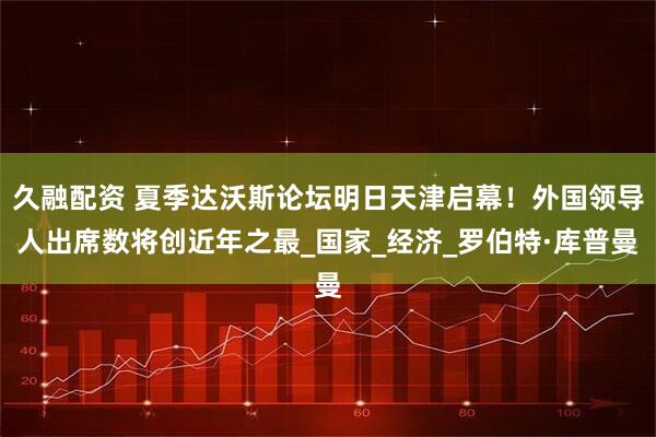 久融配资 夏季达沃斯论坛明日天津启幕！外国领导人出席数将创近年之最_国家_经济_罗伯特·库普曼