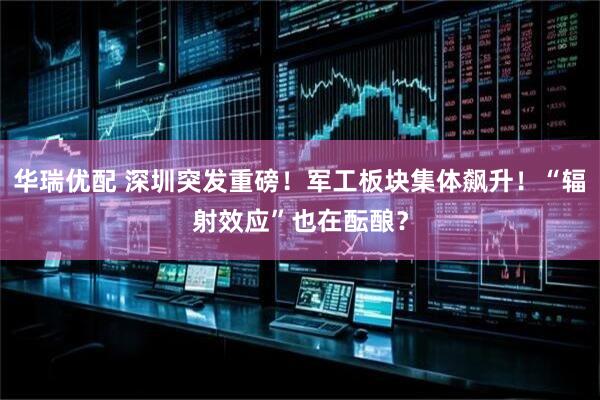 华瑞优配 深圳突发重磅！军工板块集体飙升！“辐射效应”也在酝酿？