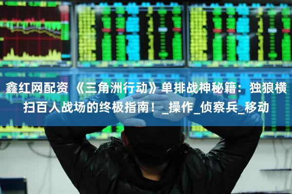 鑫红网配资 《三角洲行动》单排战神秘籍：独狼横扫百人战场的终极指南！_操作_侦察兵_移动
