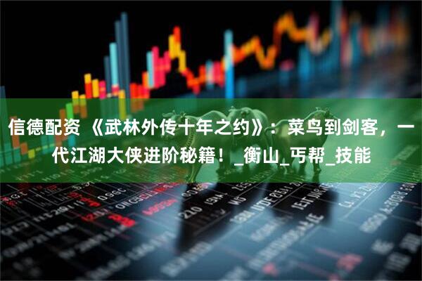 信德配资 《武林外传十年之约》：菜鸟到剑客，一代江湖大侠进阶秘籍！_衡山_丐帮_技能
