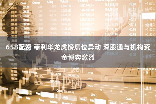 658配资 菲利华龙虎榜席位异动 深股通与机构资金博弈激烈