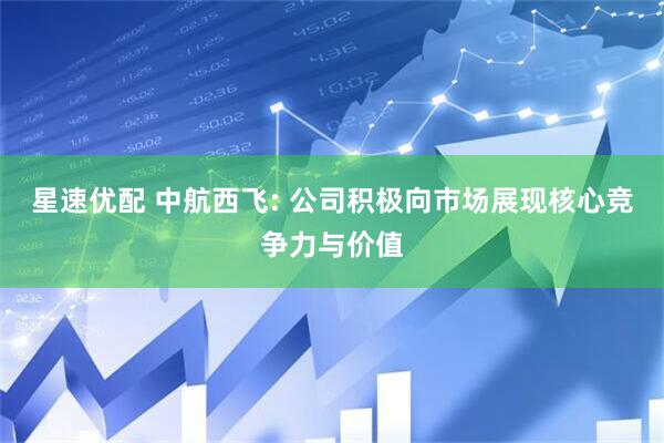 星速优配 中航西飞: 公司积极向市场展现核心竞争力与价值