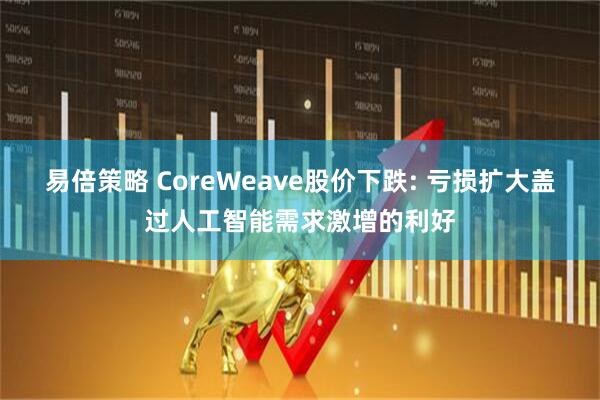 易倍策略 CoreWeave股价下跌: 亏损扩大盖过人工智能需求激增的利好