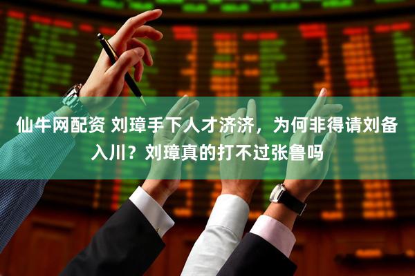 仙牛网配资 刘璋手下人才济济，为何非得请刘备入川？刘璋真的打不过张鲁吗