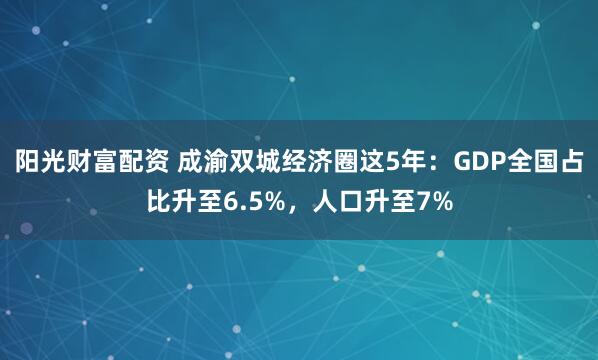 阳光财富配资 成渝双城经济圈这5年：GDP全国占比升至6.5%，人口升至7%