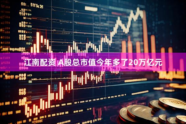 江南配资 A股总市值今年多了20万亿元