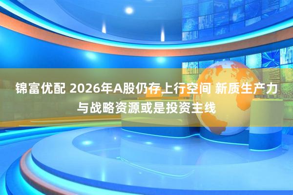 锦富优配 2026年A股仍存上行空间 新质生产力与战略资源或是投资主线