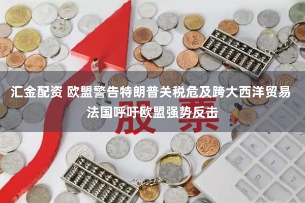 汇金配资 欧盟警告特朗普关税危及跨大西洋贸易 法国呼吁欧盟强势反击
