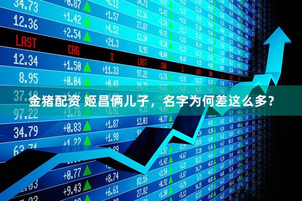 金猪配资 姬昌俩儿子，名字为何差这么多？