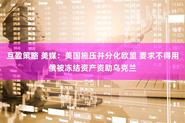 互盈策略 美媒：美国施压并分化欧盟 要求不得用俄被冻结资产资助乌克兰