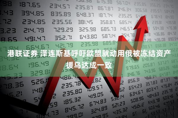 港联证券 泽连斯基呼吁欧盟就动用俄被冻结资产援乌达成一致