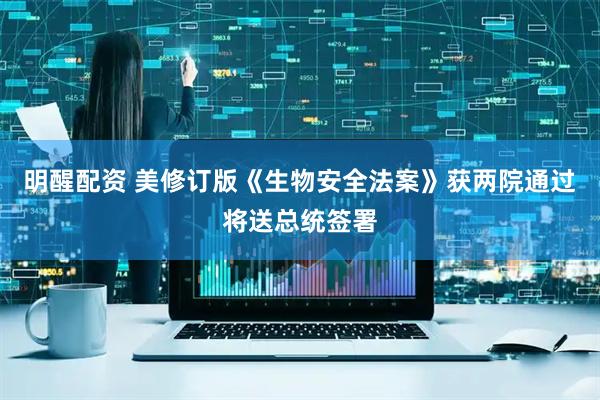 明醒配资 美修订版《生物安全法案》获两院通过将送总统签署