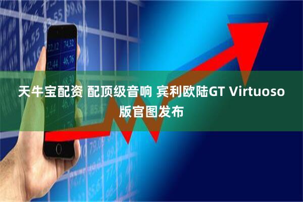 天牛宝配资 配顶级音响 宾利欧陆GT Virtuoso版官图发布