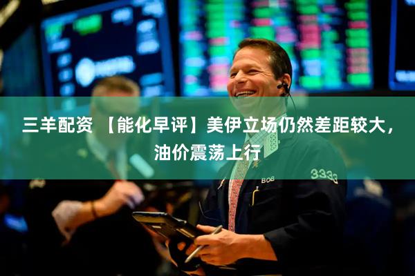三羊配资 【能化早评】美伊立场仍然差距较大，油价震荡上行